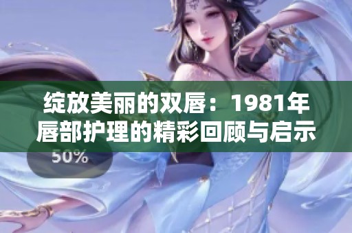 绽放美丽的双唇：1981年唇部护理的精彩回顾与启示