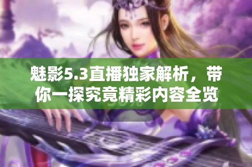 魅影5.3直播独家解析，带你一探究竟精彩内容全览
