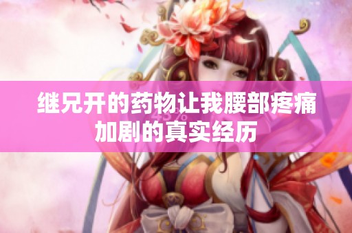 继兄开的药物让我腰部疼痛加剧的真实经历