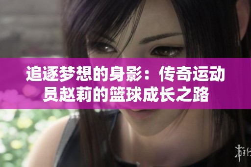 追逐梦想的身影：传奇运动员赵莉的篮球成长之路