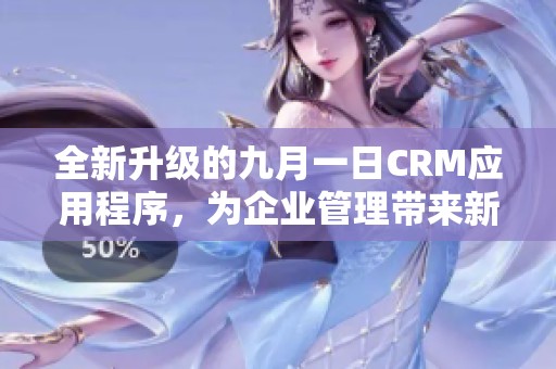 全新升级的九月一日CRM应用程序，为企业管理带来新解决方案