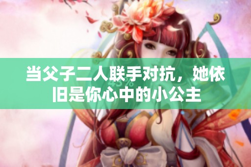 当父子二人联手对抗，她依旧是你心中的小公主