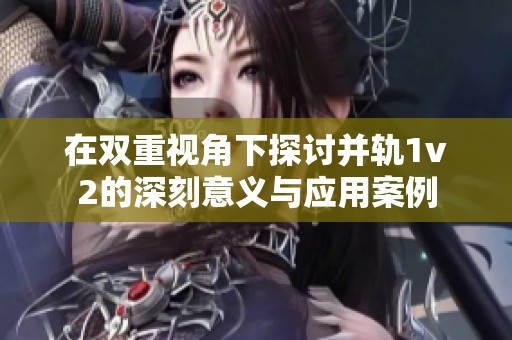 在双重视角下探讨并轨1v2的深刻意义与应用案例