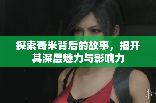 探索奇米背后的故事，揭开其深层魅力与影响力
