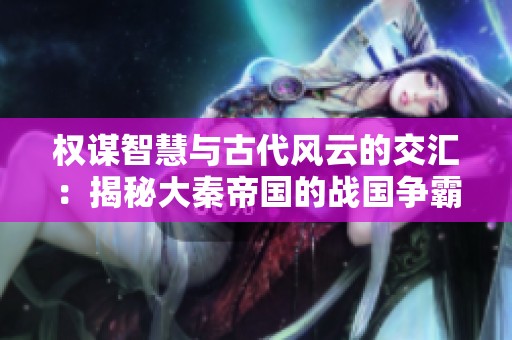 权谋智慧与古代风云的交汇：揭秘大秦帝国的战国争霸历程