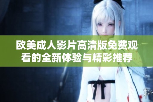 欧美成人影片高清版免费观看的全新体验与精彩推荐