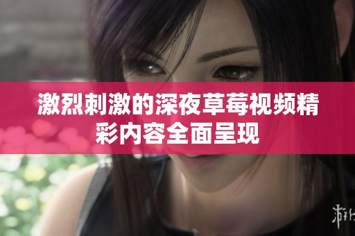 激烈刺激的深夜草莓视频精彩内容全面呈现