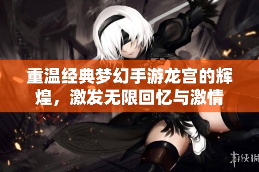 重温经典梦幻手游龙宫的辉煌，激发无限回忆与激情