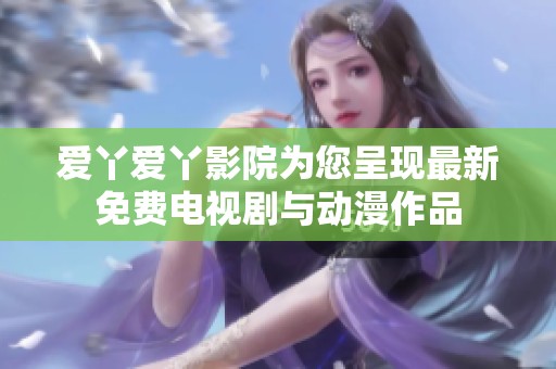爱丫爱丫影院为您呈现最新免费电视剧与动漫作品