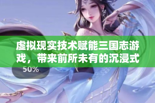 虚拟现实技术赋能三国志游戏，带来前所未有的沉浸式体验新风潮