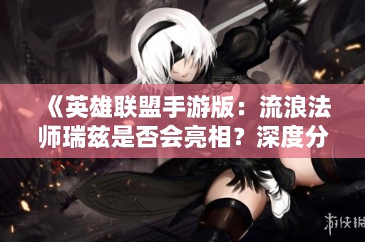 《英雄联盟手游版：流浪法师瑞兹是否会亮相？深度分析与探讨》