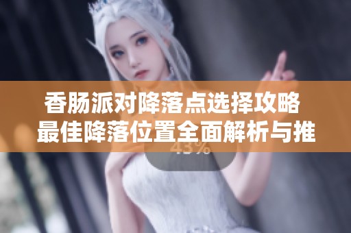 香肠派对降落点选择攻略 最佳降落位置全面解析与推荐