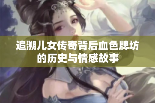 追溯儿女传奇背后血色牌坊的历史与情感故事
