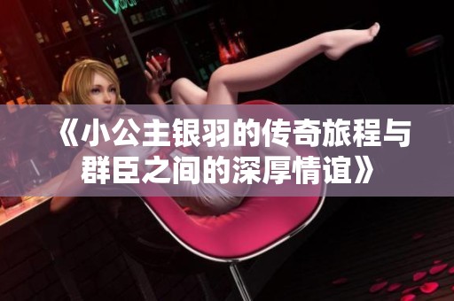 《小公主银羽的传奇旅程与群臣之间的深厚情谊》