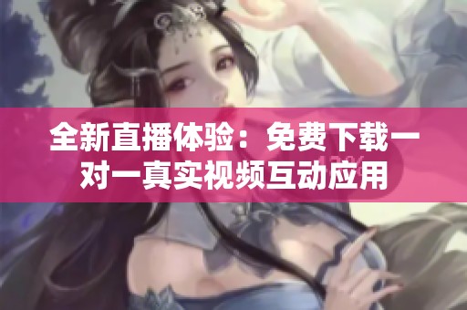 全新直播体验：免费下载一对一真实视频互动应用