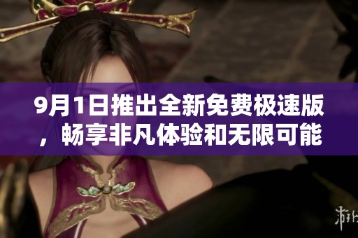 9月1日推出全新免费极速版，畅享非凡体验和无限可能