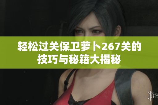 轻松过关保卫萝卜267关的技巧与秘籍大揭秘