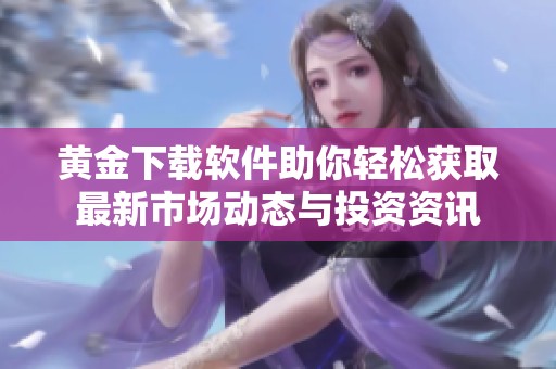 黄金下载软件助你轻松获取最新市场动态与投资资讯