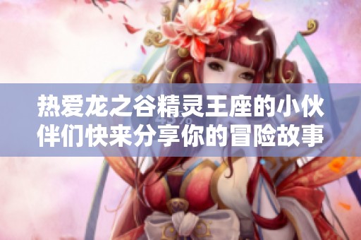 热爱龙之谷精灵王座的小伙伴们快来分享你的冒险故事吧！