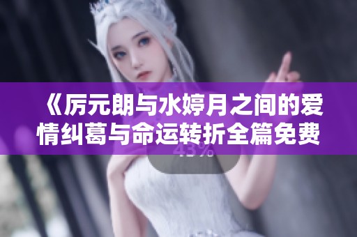 《厉元朗与水婷月之间的爱情纠葛与命运转折全篇免费阅读》