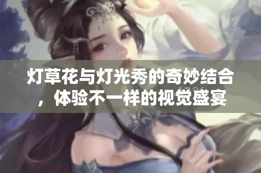 灯草花与灯光秀的奇妙结合，体验不一样的视觉盛宴
