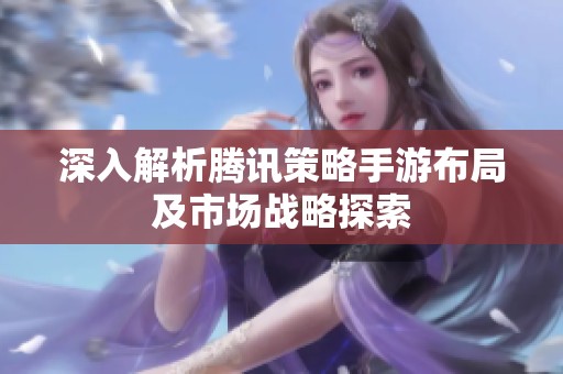 深入解析腾讯策略手游布局及市场战略探索