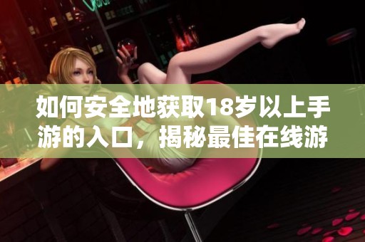 如何安全地获取18岁以上手游的入口，揭秘最佳在线游戏方式