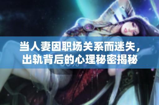 当人妻因职场关系而迷失，出轨背后的心理秘密揭秘