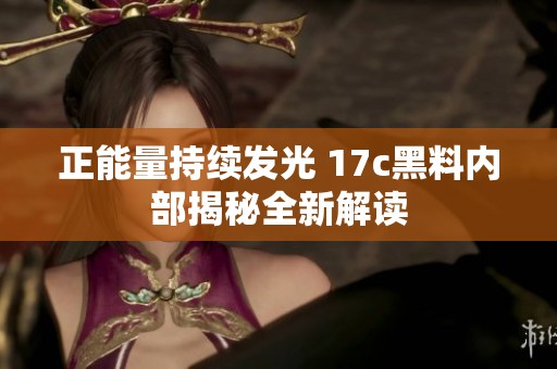 正能量持续发光 17c黑料内部揭秘全新解读
