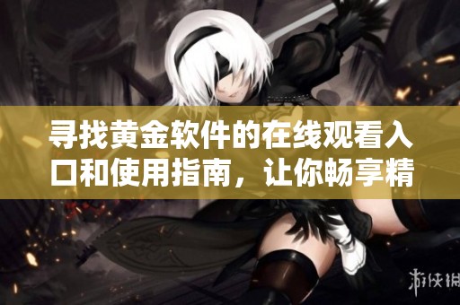 寻找黄金软件的在线观看入口和使用指南，让你畅享精彩内容