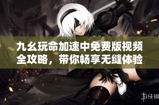 九幺玩命加速中免费版视频全攻略，带你畅享无缝体验！