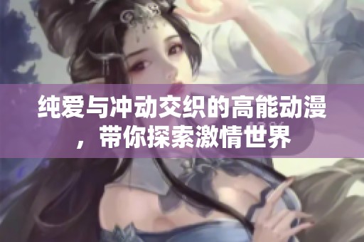 纯爱与冲动交织的高能动漫，带你探索激情世界