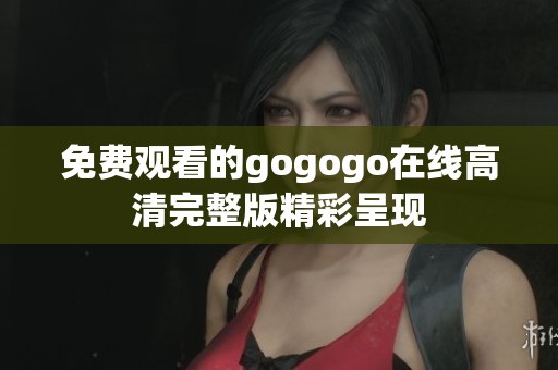 免费观看的gogogo在线高清完整版精彩呈现
