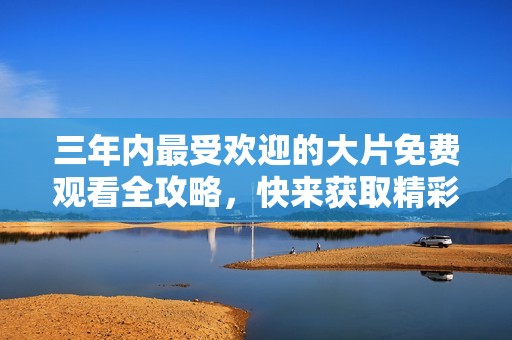 三年内最受欢迎的大片免费观看全攻略，快来获取精彩推荐吧