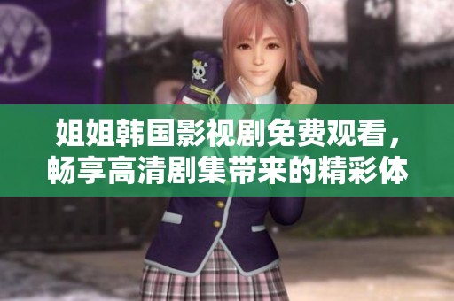 姐姐韩国影视剧免费观看，畅享高清剧集带来的精彩体验