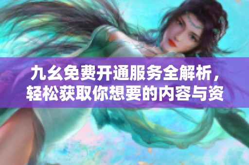九幺免费开通服务全解析，轻松获取你想要的内容与资源