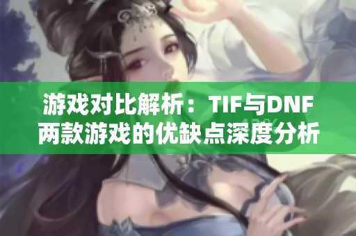 游戏对比解析：TIF与DNF两款游戏的优缺点深度分析与体验分享