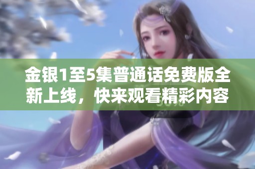 金银1至5集普通话免费版全新上线，快来观看精彩内容吧！