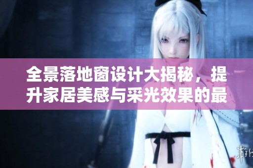 全景落地窗设计大揭秘，提升家居美感与采光效果的最佳选择