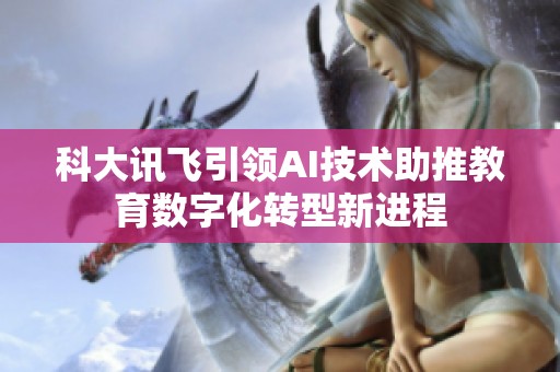 科大讯飞引领AI技术助推教育数字化转型新进程