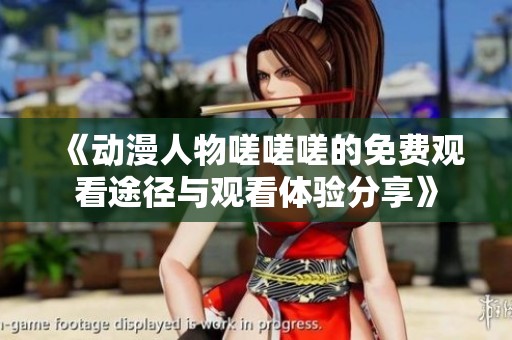 《动漫人物嗟嗟嗟的免费观看途径与观看体验分享》