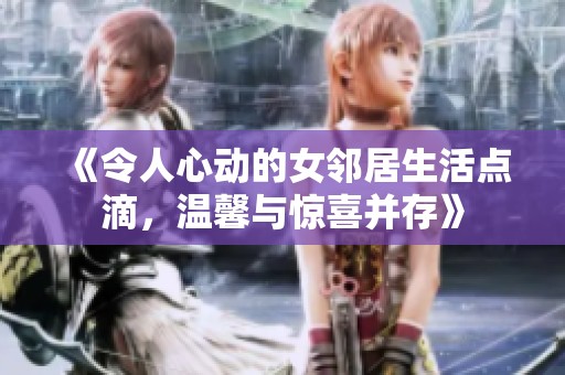 《令人心动的女邻居生活点滴，温馨与惊喜并存》