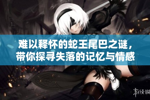 难以释怀的蛇王尾巴之谜，带你探寻失落的记忆与情感