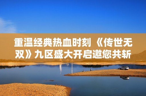 重温经典热血时刻 《传世无双》九区盛大开启邀您共斩传奇