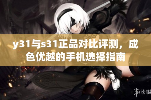 y31与s31正品对比评测，成色优越的手机选择指南