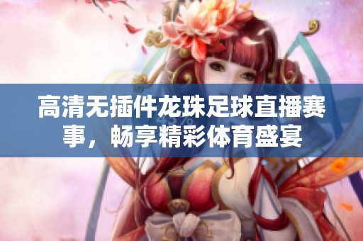 高清无插件龙珠足球直播赛事，畅享精彩体育盛宴