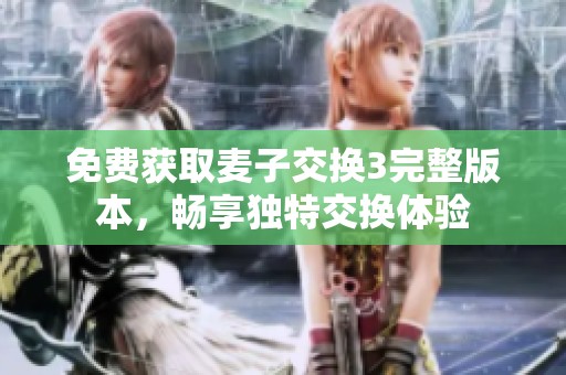 免费获取麦子交换3完整版本，畅享独特交换体验