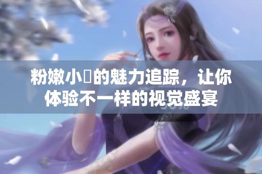 粉嫩小泬的魅力追踪，让你体验不一样的视觉盛宴