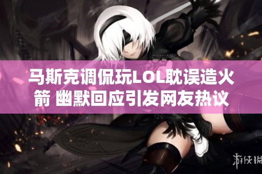 马斯克调侃玩LOL耽误造火箭 幽默回应引发网友热议