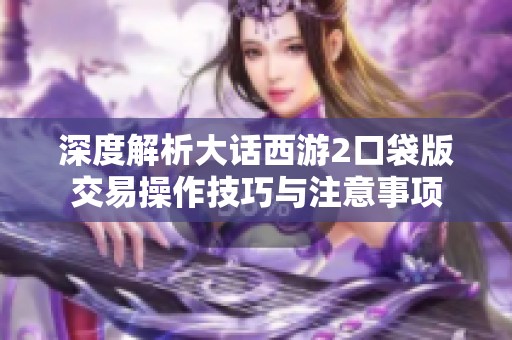 深度解析大话西游2口袋版交易操作技巧与注意事项